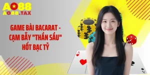 Game Bài Baccarat - Cạm Bẫy "Thần Sầu" Hốt Bạc Tỷ Tại AO88