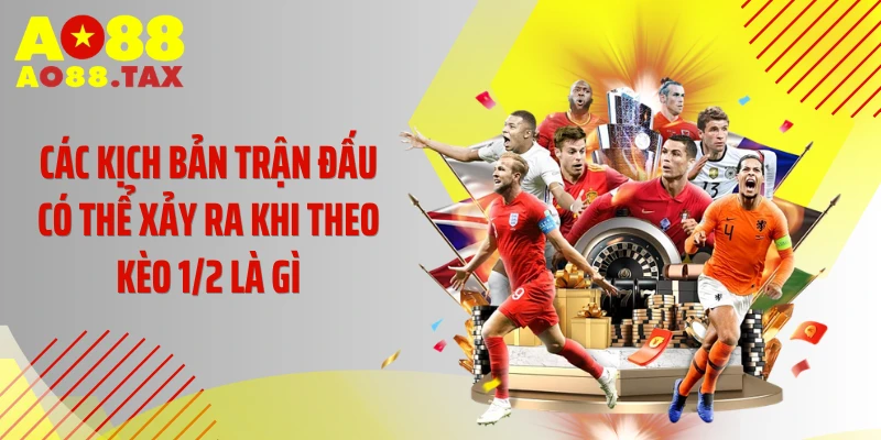 Các kịch bản trận đấu có thể xảy ra khi theo kèo 1/2 là gì