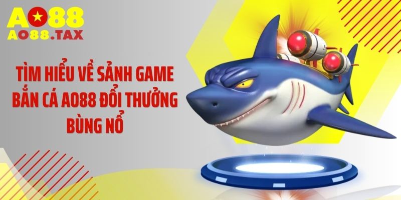 Tìm hiểu về sảnh game bắn cá AO88 đổi thưởng bùng nổ